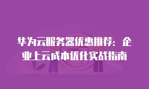 华为云服务器优惠推荐：企业上云成本优化实战指南