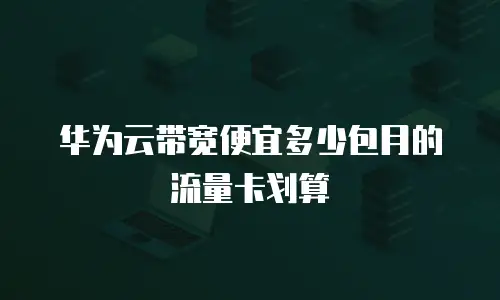 华为云带宽便宜多少包月的流量卡划算