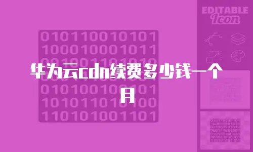 华为云cdn续费多少钱一个月