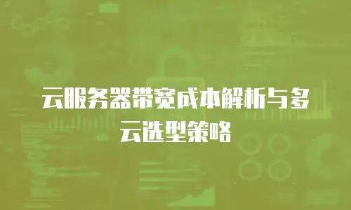 云服务器带宽成本解析与多云选型策略