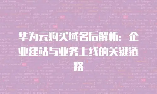 华为云购买域名后解析：企业建站与业务上线的关键链路