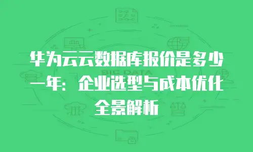 华为云云数据库报价是多少一年：企业选型与成本优化全景解析