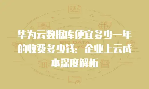 华为云数据库便宜多少一年的收费多少钱：企业上云成本深度解析