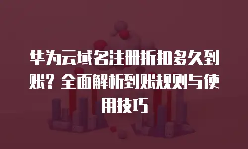 华为云域名注册折扣多久到账？全面解析到账规则与使用技巧