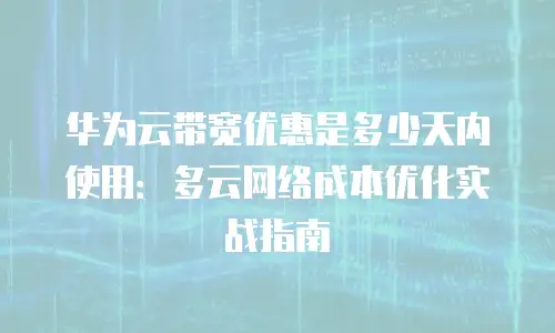 华为云带宽优惠是多少天内使用：多云网络成本优化实战指南