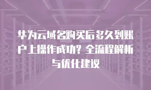 华为云域名购买后多久到账户上操作成功？全流程解析与优化建议