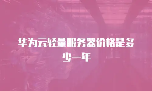 华为云轻量服务器价格是多少一年