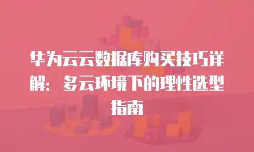华为云云数据库购买技巧详解：多云环境下的理性选型指南