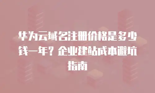 华为云域名注册价格是多少钱一年？企业建站成本避坑指南