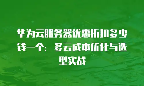 华为云服务器优惠折扣多少钱一个：多云成本优化与选型实战