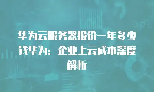 华为云服务器报价一年多少钱华为：企业上云成本深度解析