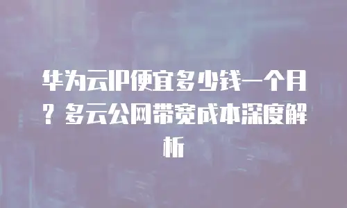 华为云IP便宜多少钱一个月？多云公网带宽成本深度解析