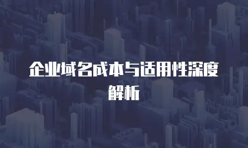 企业域名成本与适用性深度解析