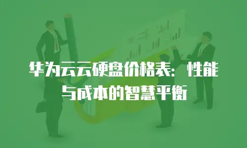 华为云云硬盘价格表：性能与成本的智慧平衡