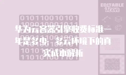 华为云容器引擎收费标准一年是多少：多云环境下的真实成本解析