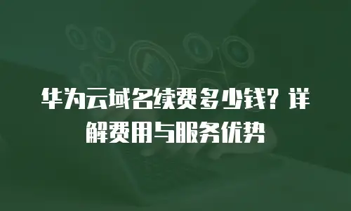华为云域名续费多少钱？详解费用与服务优势