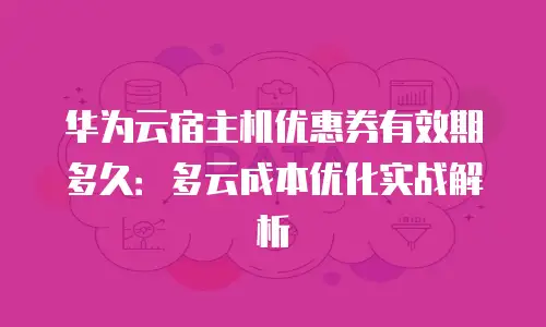 华为云宿主机优惠券有效期多久：多云成本优化实战解析