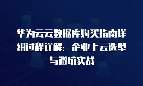 华为云云数据库购买指南详细过程详解：企业上云选型与避坑实战