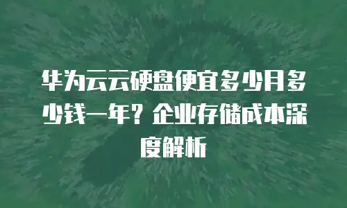 华为云云硬盘便宜多少月多少钱一年？企业存储成本深度解析