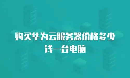 购买华为云服务器价格多少钱一台电脑