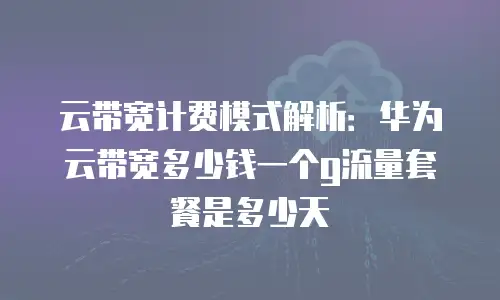 云带宽计费模式解析：华为云带宽多少钱一个g流量套餐是多少天