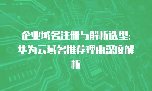 企业域名注册与解析选型：华为云域名推荐理由深度解析