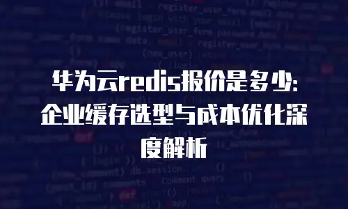 华为云redis报价是多少：企业缓存选型与成本优化深度解析