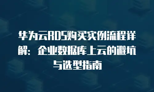 华为云RDS购买实例流程详解：企业数据库上云的避坑与选型指南