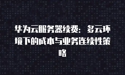 华为云服务器续费：多云环境下的成本与业务连续性策略