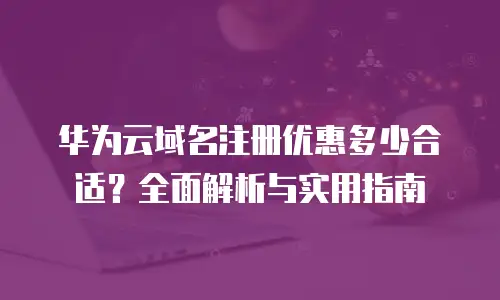 华为云域名注册优惠多少合适？全面解析与实用指南