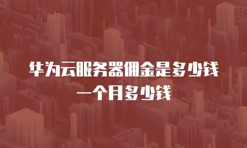 华为云服务器佣金是多少钱一个月多少钱