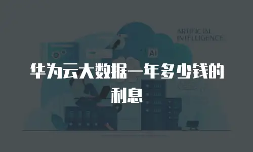 华为云大数据一年多少钱的利息