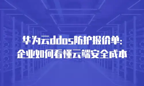 华为云ddos防护报价单：企业如何看懂云端安全成本