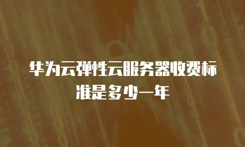 华为云弹性云服务器收费标准是多少一年