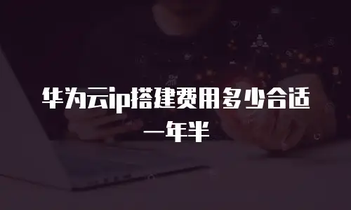 华为云ip搭建费用多少合适一年半