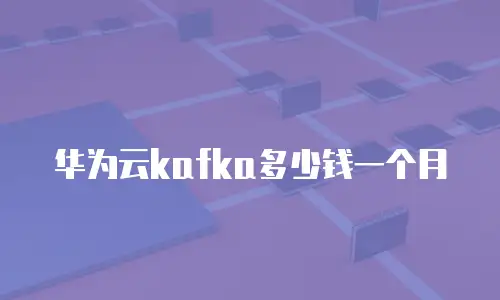 华为云kafka多少钱一个月