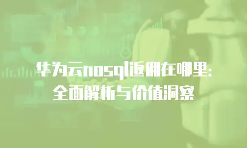 华为云nosql返佣在哪里：全面解析与价值洞察