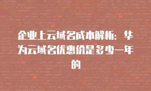 企业上云域名成本解析：华为云域名优惠价是多少一年的