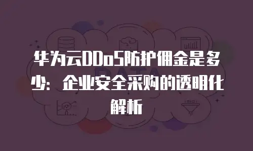 华为云DDoS防护佣金是多少：企业安全采购的透明化解析