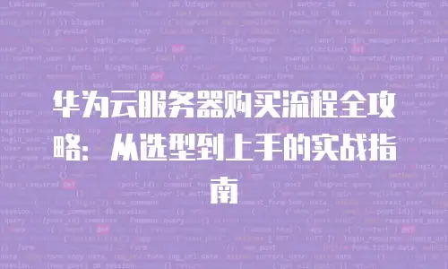 华为云服务器购买流程全攻略：从选型到上手的实战指南