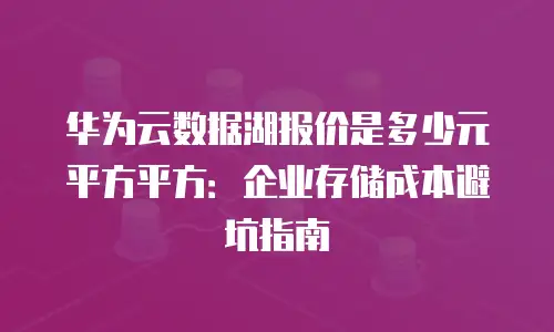华为云数据湖报价是多少元平方平方：企业存储成本避坑指南