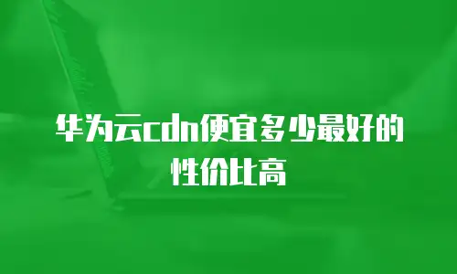 华为云cdn便宜多少最好的性价比高