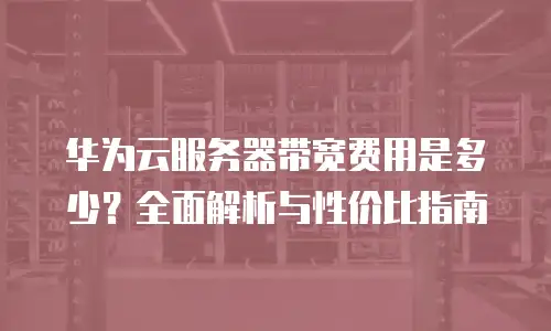 华为云服务器带宽费用是多少？全面解析与性价比指南