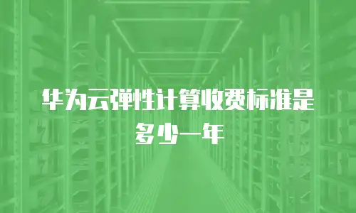 华为云弹性计算收费标准是多少一年
