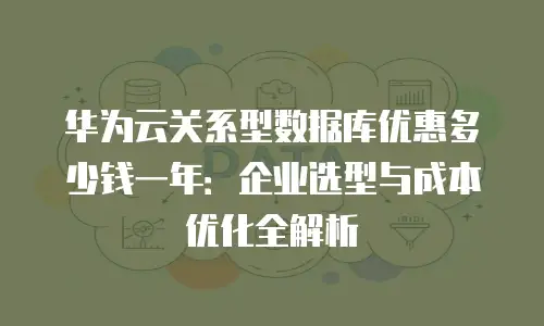 华为云关系型数据库优惠多少钱一年：企业选型与成本优化全解析