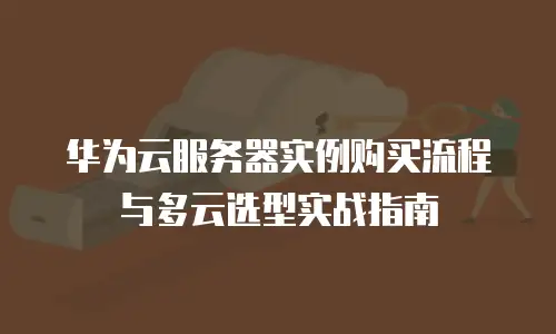 华为云服务器实例购买流程与多云选型实战指南