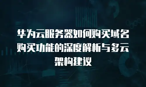 华为云服务器如何购买域名购买功能的深度解析与多云架构建议