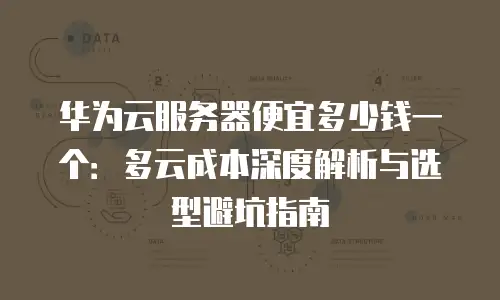 华为云服务器便宜多少钱一个：多云成本深度解析与选型避坑指南