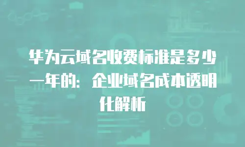 华为云域名收费标准是多少一年的：企业域名成本透明化解析
