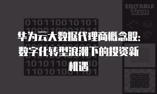 华为云大数据代理商概念股：数字化转型浪潮下的投资新机遇